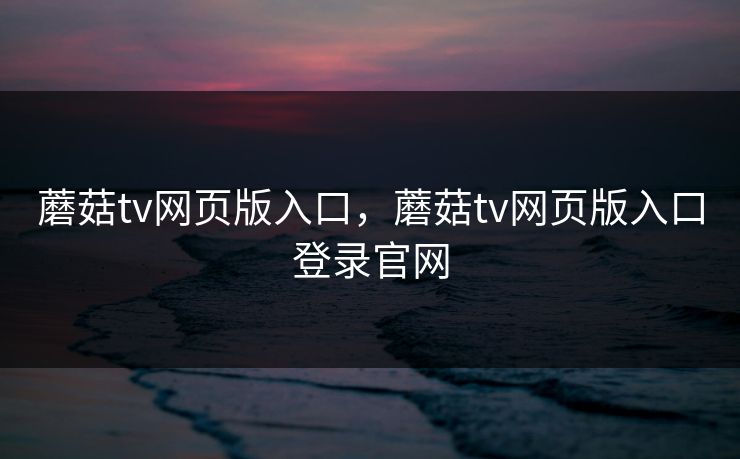 蘑菇tv网页版入口，蘑菇tv网页版入口登录官网