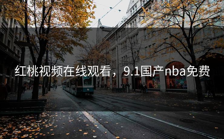 红桃视频在线观看，9.1国产nba免费