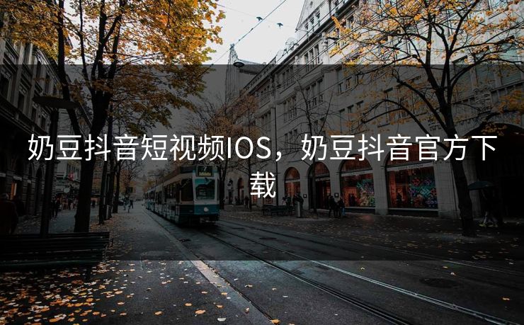 奶豆抖音短视频IOS，奶豆抖音官方下载