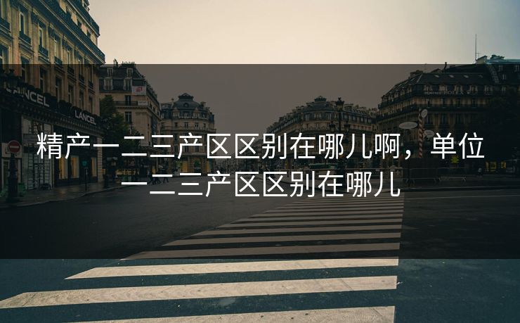 精产一二三产区区别在哪儿啊,单位一二三产区区别在哪儿