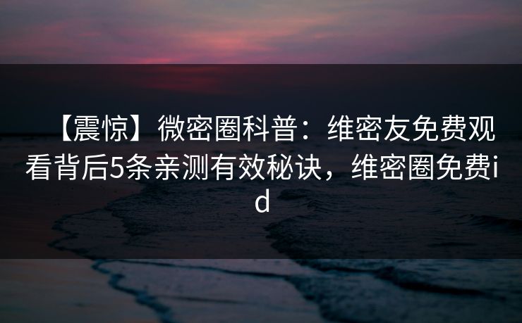 【震惊】微密圈科普:维密友免费观看背后5条亲测有效秘诀,维密圈免费id 第1张 【震惊】微密圈科普:维密友免费观看背后5条亲测有效秘诀,维密圈免费id 第1张