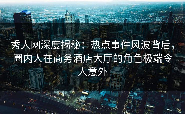 秀人网深度揭秘:热点事件风波背后,圈内人在商务酒店大厅的角色极端令人意外 第1张 秀人网深度揭秘:热点事件风波背后,圈内人在商务酒店大厅的角色极端令人意外 第1张