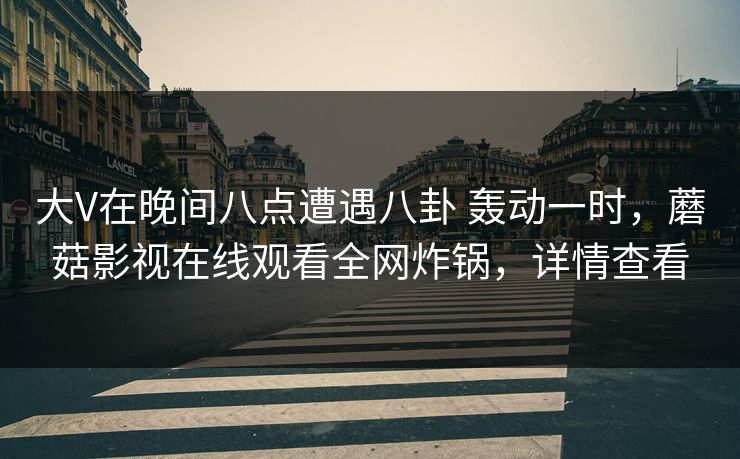 大V在晚间八点遭遇八卦 轰动一时，蘑菇影视在线观看全网炸锅，详情查看