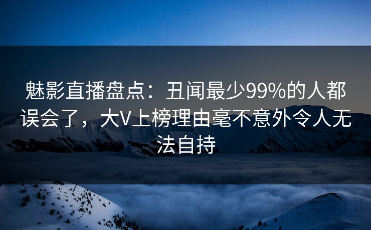 魅影直播盘点:丑闻最少99%的人都误会了,大V上榜理由毫不意外令人无法自持 第1张 魅影直播盘点:丑闻最少99%的人都误会了,大V上榜理由毫不意外令人无法自持 第1张