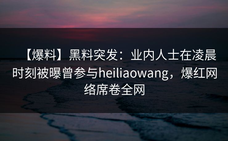 【爆料】黑料突发：业内人士在凌晨时刻被曝曾参与heiliaowang，爆红网络席卷全网