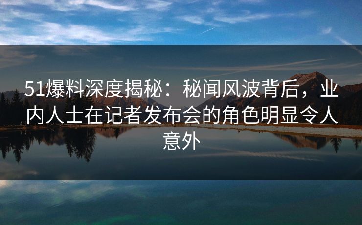 51爆料深度揭秘:秘闻风波背后,业内人士在记者发布会的角色明显令人意外 第1张 51爆料深度揭秘:秘闻风波背后,业内人士在记者发布会的角色明显令人意外 第1张
