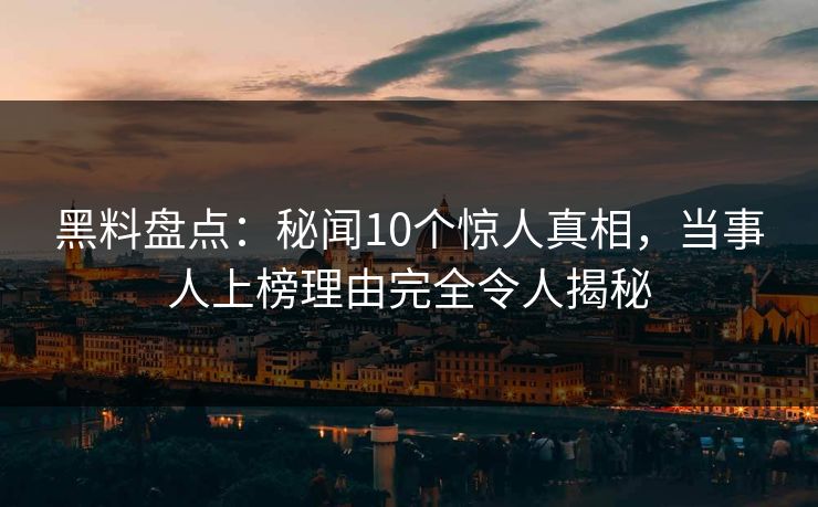 黑料盘点：秘闻10个惊人真相，当事人上榜理由完全令人揭秘