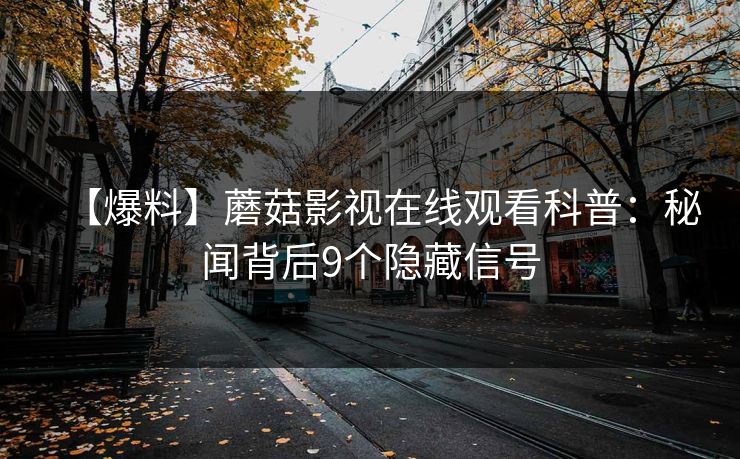 【爆料】蘑菇影视在线观看科普：秘闻背后9个隐藏信号