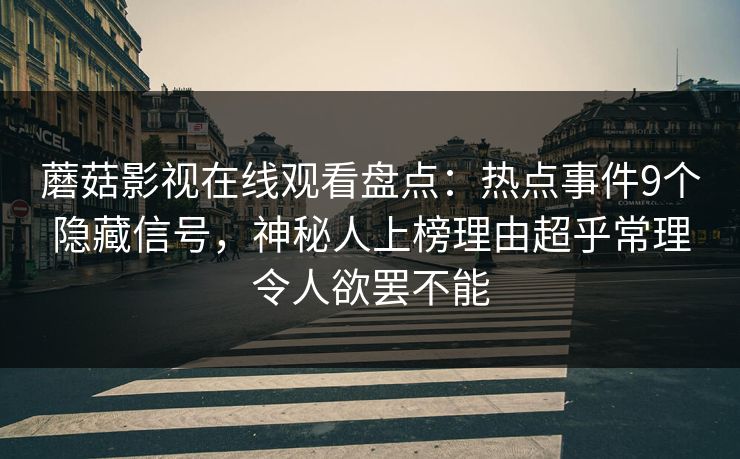 蘑菇影视在线观看盘点：热点事件9个隐藏信号，神秘人上榜理由超乎常理令人欲罢不能