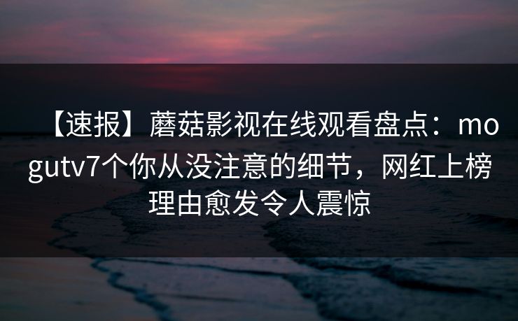 【速报】蘑菇影视在线观看盘点：mogutv7个你从没注意的细节，网红上榜理由愈发令人震惊