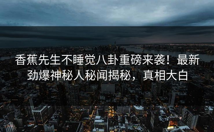 香蕉先生不睡觉八卦重磅来袭！最新劲爆神秘人秘闻揭秘，真相大白  第1张