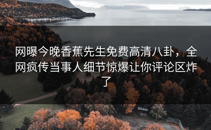 网曝今晚香蕉先生免费高清八卦，全网疯传当事人细节惊爆让你评论区炸了  第1张