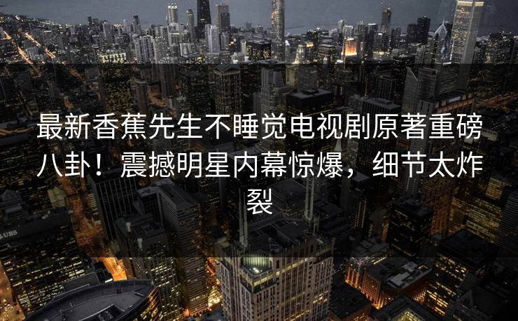 最新香蕉先生不睡觉电视剧原著重磅八卦！震撼明星内幕惊爆，细节太炸裂
