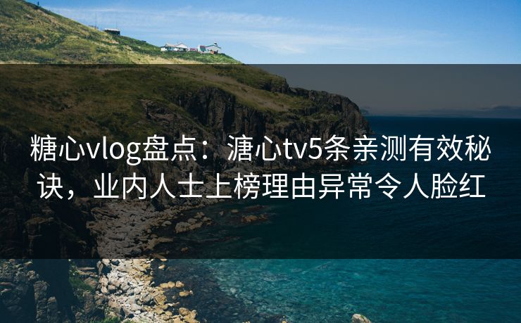 糖心vlog盘点：溏心tv5条亲测有效秘诀，业内人士上榜理由异常令人脸红