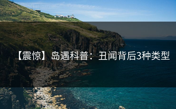 【震惊】岛遇科普：丑闻背后3种类型