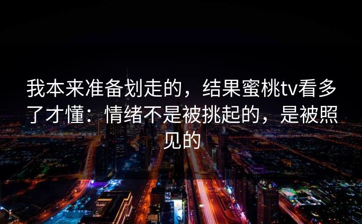 我本来准备划走的,结果蜜桃tv看多了才懂:情绪不是被挑起的,是被照见的