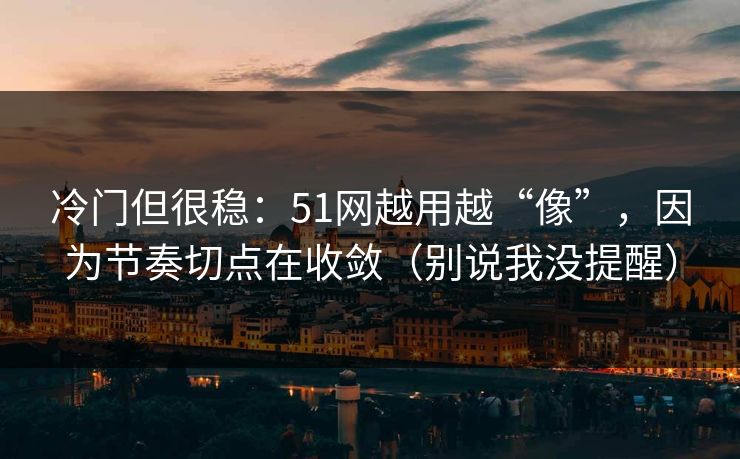 冷门但很稳:51网越用越“像”,因为节奏切点在收敛(别说我没提醒)