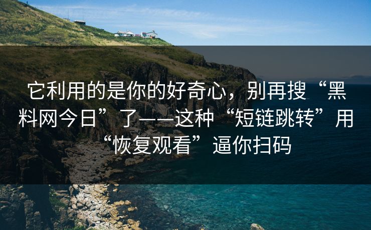 它利用的是你的好奇心,别再搜“黑料网今日”了——这种“短链跳转”用“恢复观看”逼你扫码