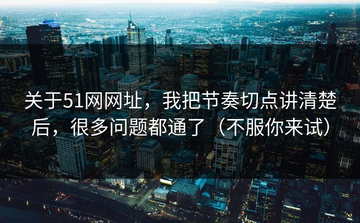 关于51网网址，我把节奏切点讲清楚后，很多问题都通了（不服你来试）