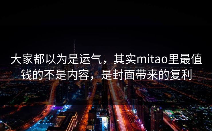 大家都以为是运气，其实mitao里最值钱的不是内容，是封面带来的复利
