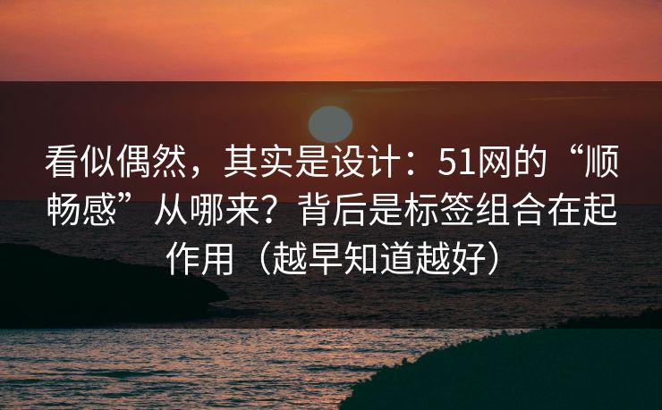 看似偶然，其实是设计：51网的“顺畅感”从哪来？背后是标签组合在起作用（越早知道越好）