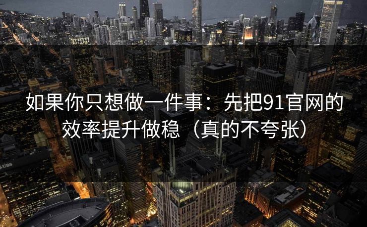 如果你只想做一件事：先把91官网的效率提升做稳（真的不夸张）