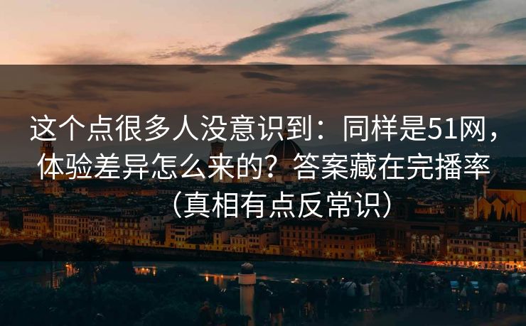 这个点很多人没意识到：同样是51网，体验差异怎么来的？答案藏在完播率（真相有点反常识）
