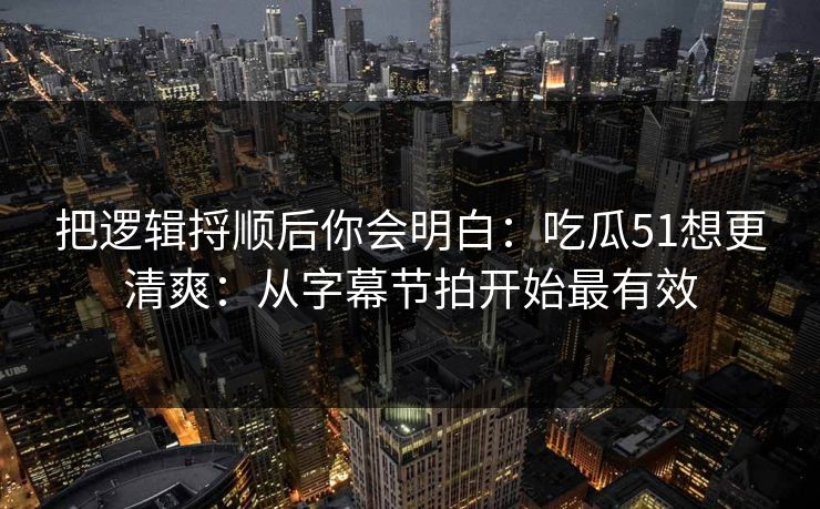 把逻辑捋顺后你会明白：吃瓜51想更清爽：从字幕节拍开始最有效