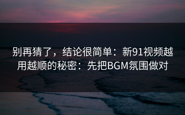 别再猜了，结论很简单：新91视频越用越顺的秘密：先把BGM氛围做对
