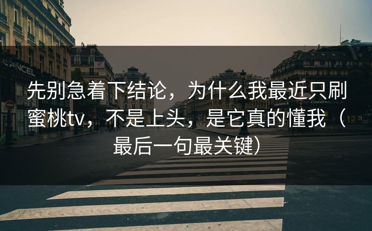 先别急着下结论，为什么我最近只刷蜜桃tv，不是上头，是它真的懂我（最后一句最关键）
