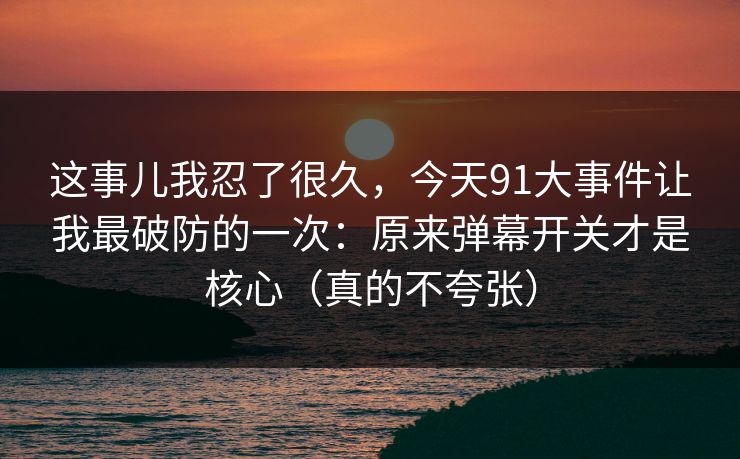 这事儿我忍了很久，今天91大事件让我最破防的一次：原来弹幕开关才是核心（真的不夸张）
