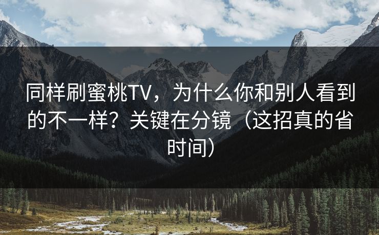 同样刷蜜桃TV，为什么你和别人看到的不一样？关键在分镜（这招真的省时间）