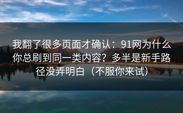 我翻了很多页面才确认：91网为什么你总刷到同一类内容？多半是新手路径没弄明白（不服你来试）
