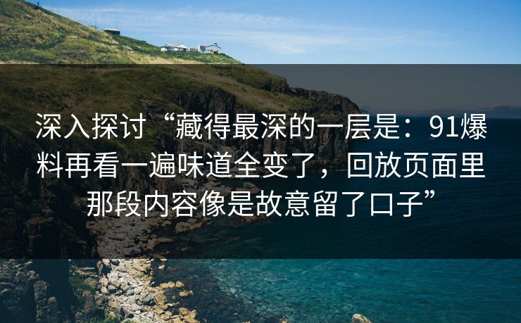 深入探讨“藏得最深的一层是:91爆料再看一遍味道全变了,回放页面里那段内容像是故意留了口子” 深入探讨“藏得最深的一层是:91爆料再看一遍味道全变了,回放页面里那段内容像是故意留了口子”