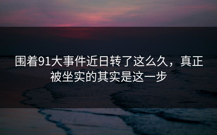 围着91大事件近日转了这么久，真正被坐实的其实是这一步