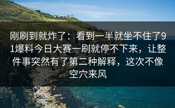刚刷到就炸了：看到一半就坐不住了91爆料今日大赛一刷就停不下来，让整件事突然有了第二种解释，这次不像空穴来风  第1张