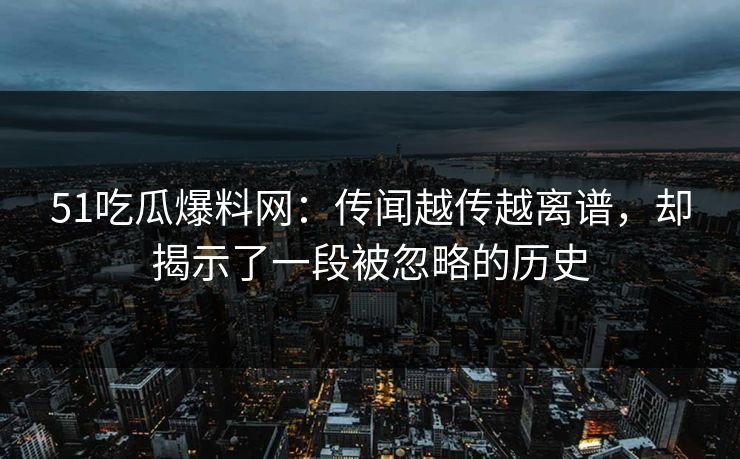 51吃瓜爆料网：传闻越传越离谱，却揭示了一段被忽略的历史