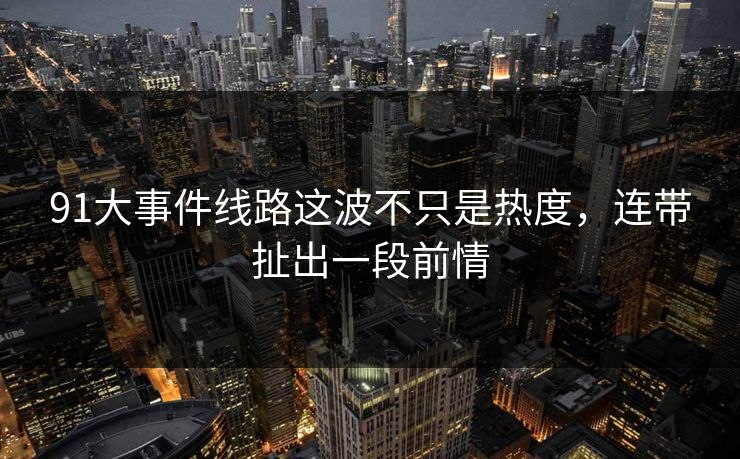 91大事件线路这波不只是热度，连带扯出一段前情